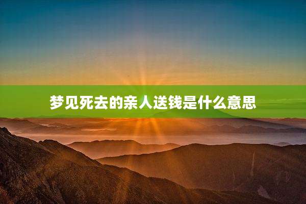 梦见死去的亲人送钱是什么意思