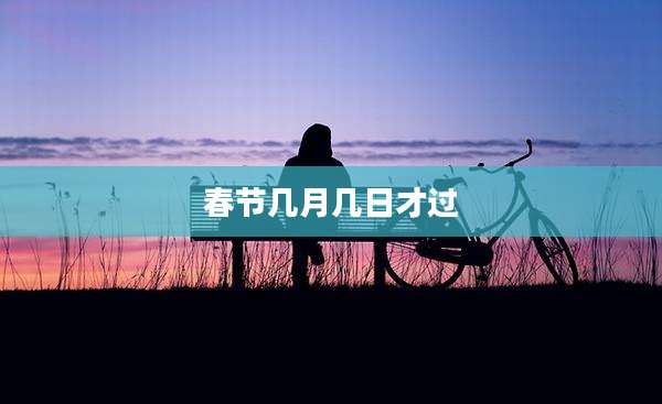 春节几月几日才过