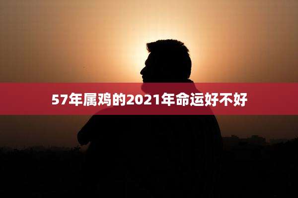 57年属鸡的2021年命运好不好