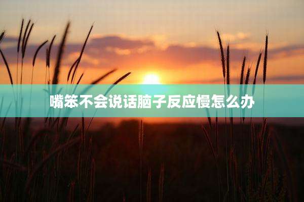 嘴笨不会说话脑子反应慢怎么办
