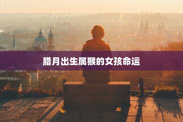 腊月出生属猴的女孩命运