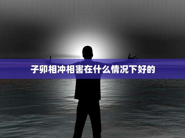 子卯相冲相害在什么情况下好的