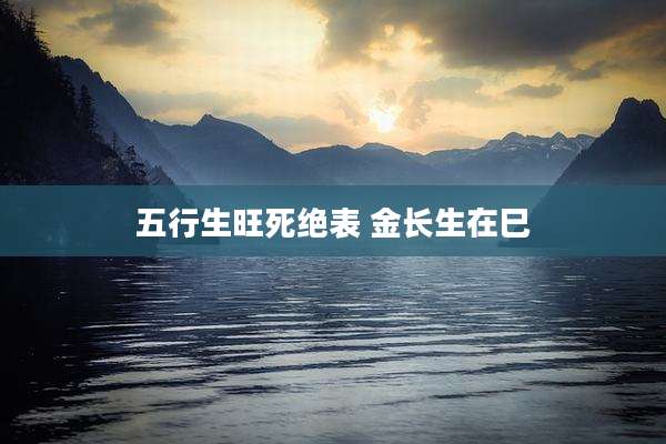 五行生旺死绝表 金长生在巳