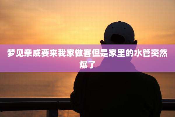 梦见亲戚要来我家做客但是家里的水管突然爆了