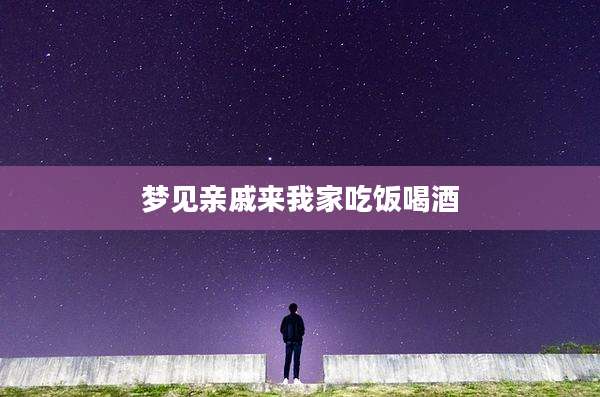 梦见亲戚来我家吃饭喝酒