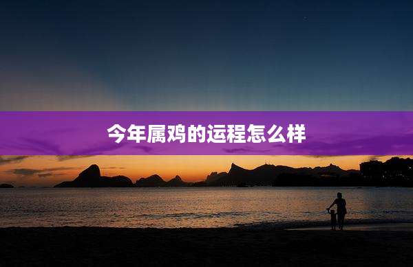 今年属鸡的运程怎么样