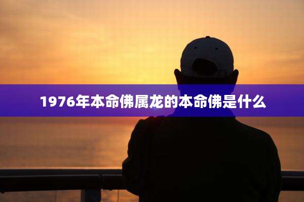1976年本命佛属龙的本命佛是什么
