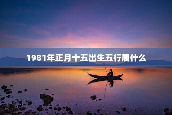 1981年正月十五出生五行属什么