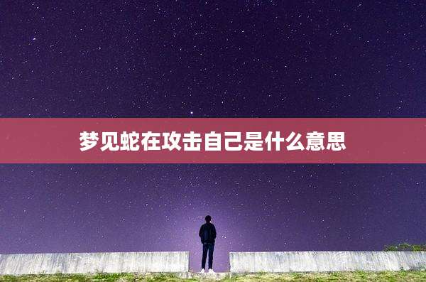 梦见蛇在攻击自己是什么意思