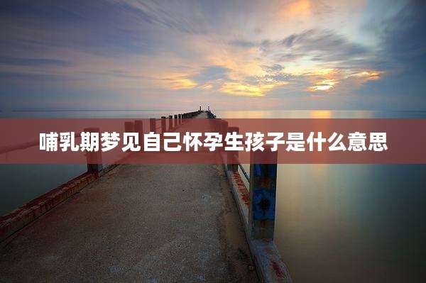 哺乳期梦见自己怀孕生孩子是什么意思