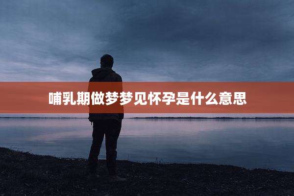 哺乳期做梦梦见怀孕是什么意思