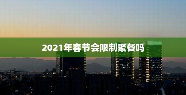 2021年春节会限制聚餐吗