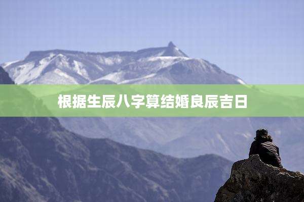 根据生辰八字算结婚良辰吉日