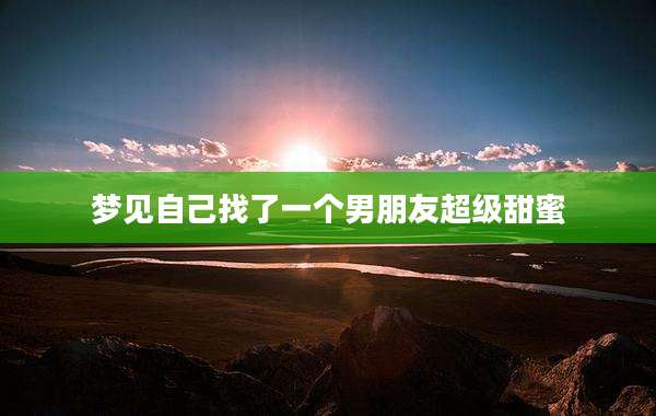 梦见自己找了一个男朋友超级甜蜜