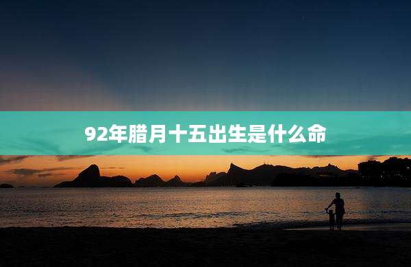 92年腊月十五出生是什么命