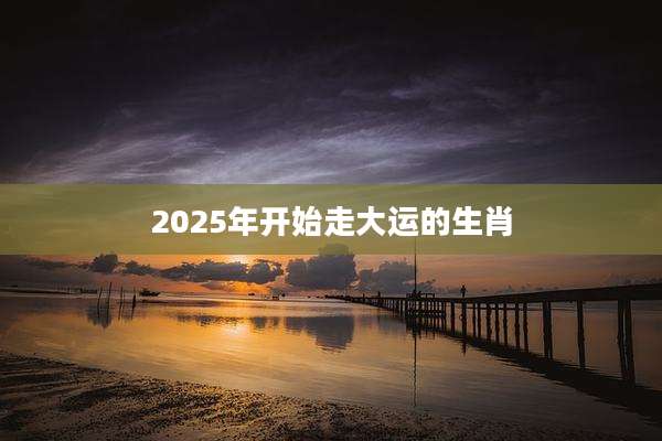 2025年开始走大运的生肖