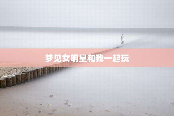 梦见女明星和我一起玩