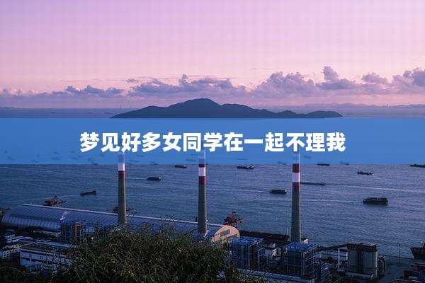 梦见好多女同学在一起不理我