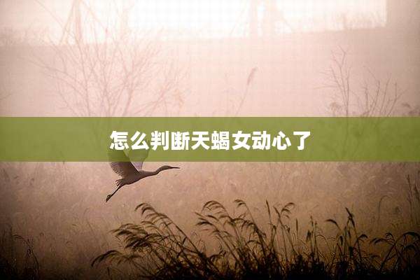 怎么判断天蝎女动心了