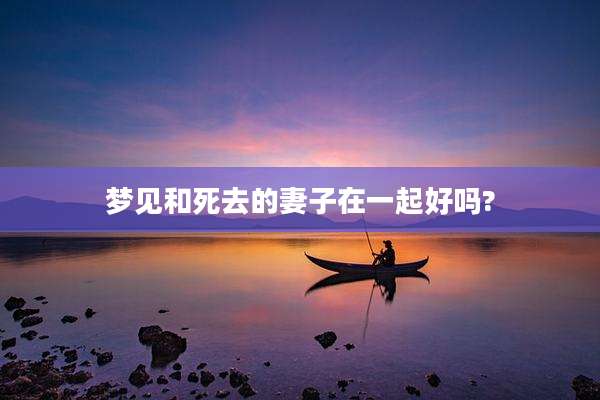 梦见和死去的妻子在一起好吗?