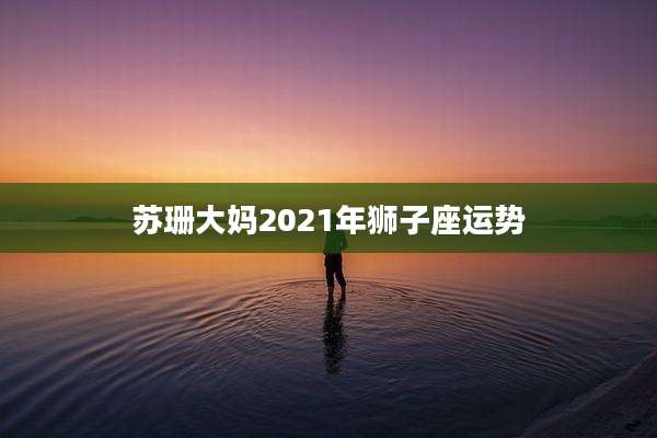 苏珊大妈2021年狮子座运势