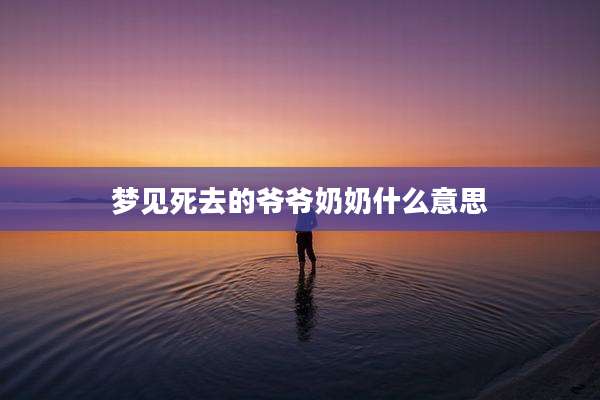 梦见死去的爷爷奶奶什么意思
