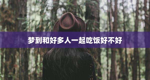 梦到和好多人一起吃饭好不好