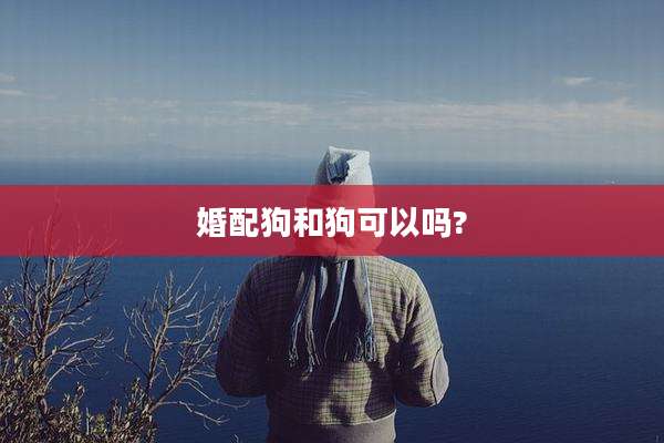 婚配狗和狗可以吗?