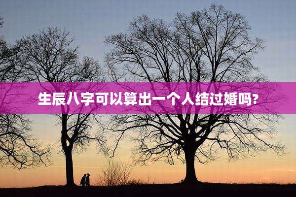 生辰八字可以算出一个人结过婚吗?