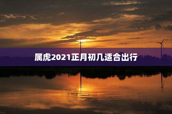 属虎2021正月初几适合出行
