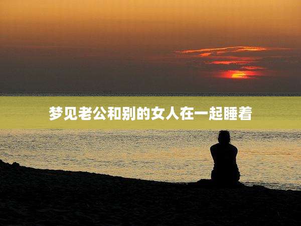 梦见老公和别的女人在一起睡着