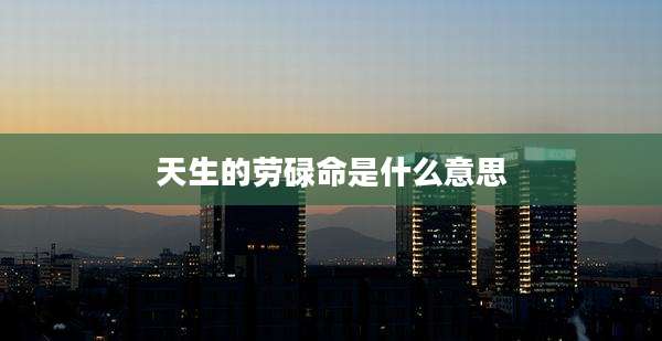 天生的劳碌命是什么意思
