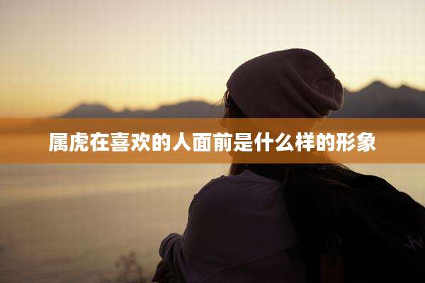 属虎在喜欢的人面前是什么样的形象