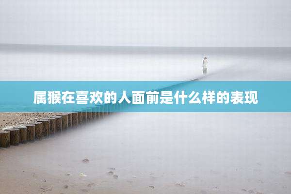 属猴在喜欢的人面前是什么样的表现