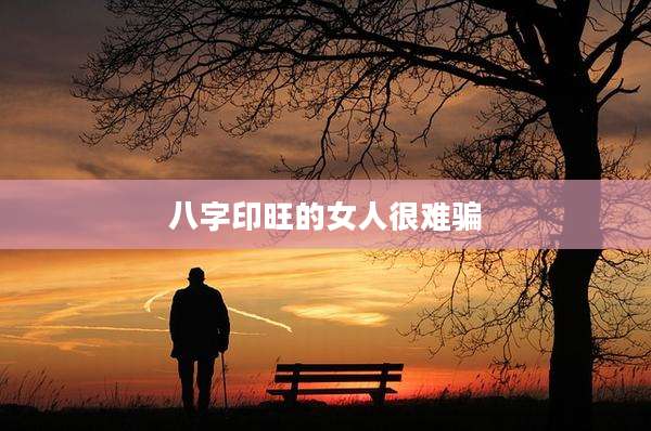 八字印旺的女人很难骗