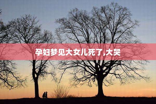 孕妇梦见大女儿死了,大哭