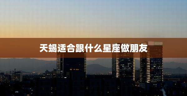 天蝎适合跟什么星座做朋友
