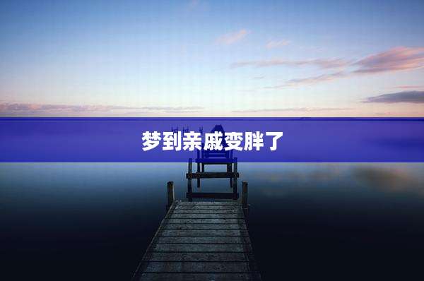 梦到亲戚变胖了