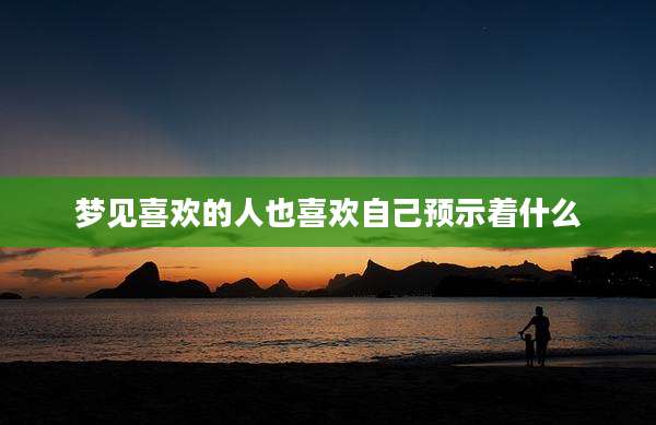 梦见喜欢的人也喜欢自己预示着什么