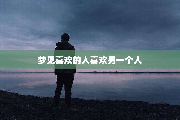 梦见喜欢的人喜欢另一个人