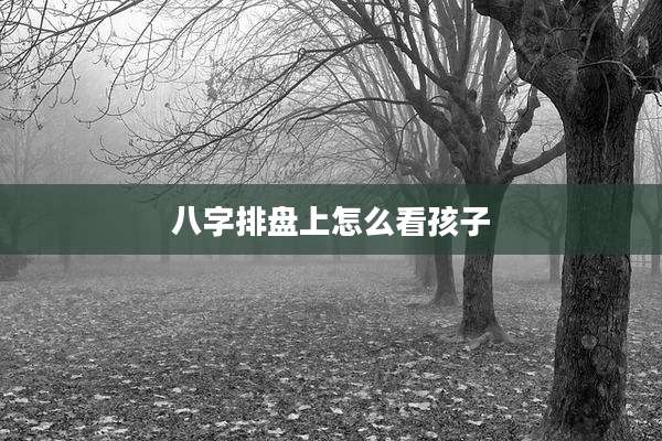 八字排盘上怎么看孩子