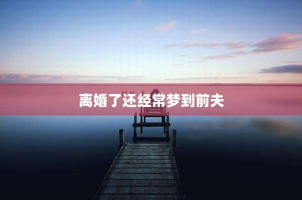 离婚了还经常梦到前夫