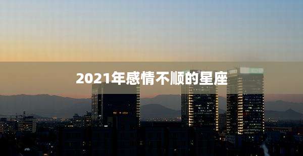 2021年感情不顺的星座
