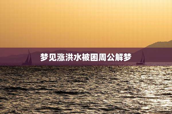 梦见涨洪水被困周公解梦