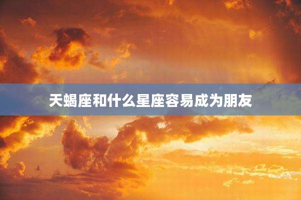 天蝎座和什么星座容易成为朋友