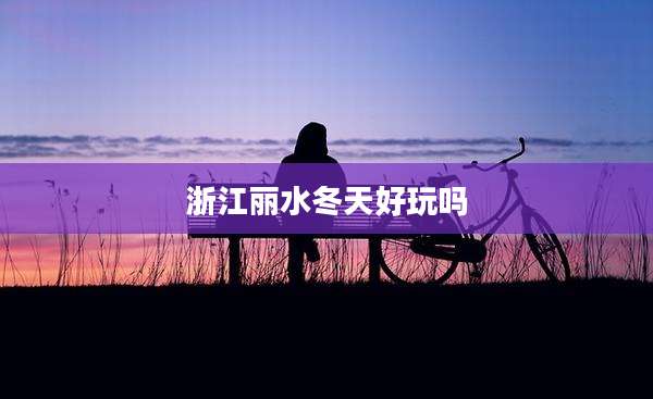 浙江丽水冬天好玩吗