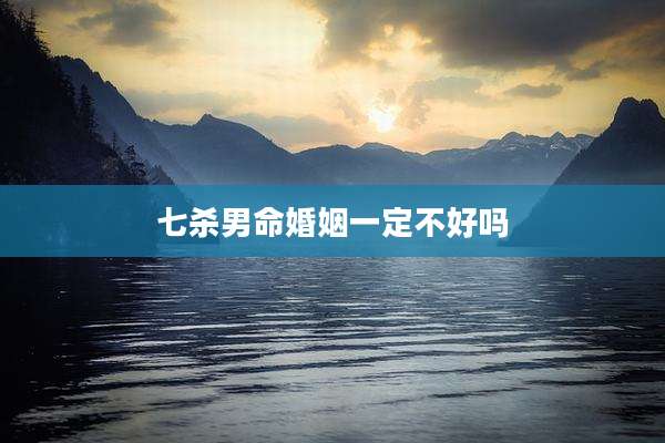 七杀男命婚姻一定不好吗