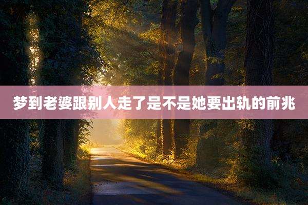 梦到老婆跟别人走了是不是她要出轨的前兆