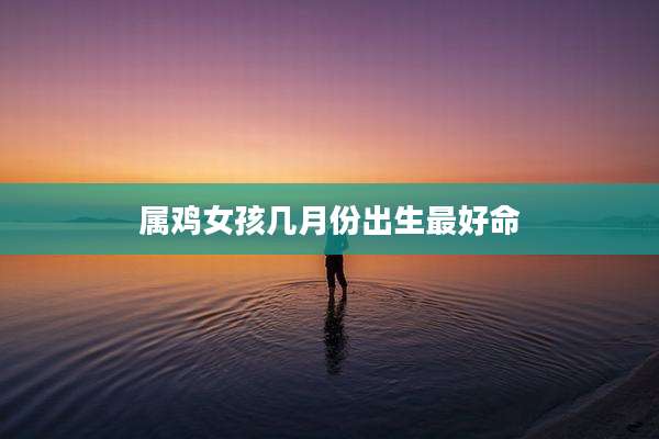 属鸡女孩几月份出生最好命