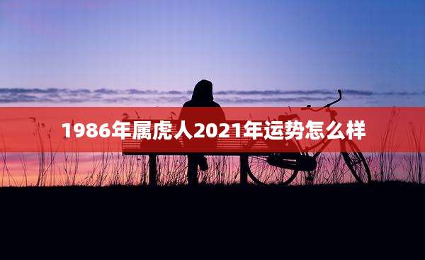 1986年属虎人2021年运势怎么样